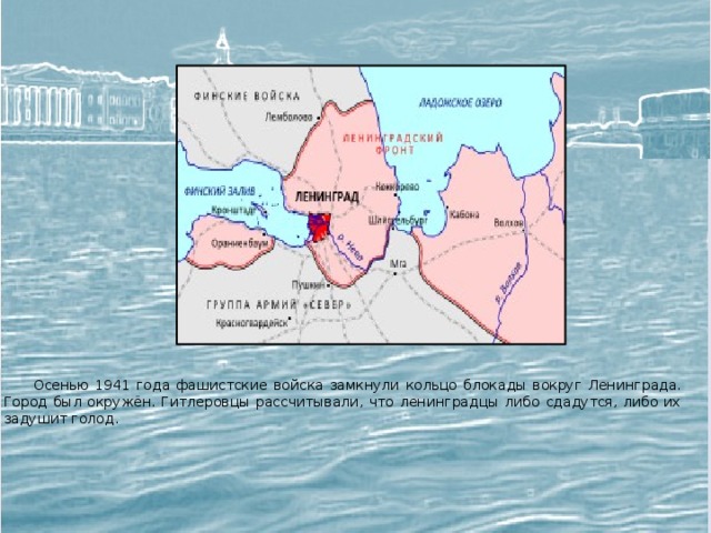  Осенью 1941 года фашистские войска замкнули кольцо блокады вокруг Ленинграда. Город был окружён. Гитлеровцы рассчитывали, что ленинградцы либо сдадутся, либо их задушит голод. 