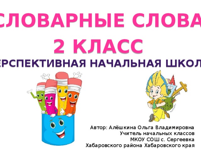 Словарные слова  2 класс «Перспективная начальная школа» Автор: Алёшкина Ольга Владимировна Учитель начальных классов МКОУ СОШ с. Сергеевка Хабаровского района Хабаровского края 