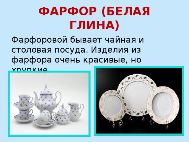ФАРФОР (БЕЛАЯ ГЛИНА) Фарфоровой бывает чайная и столовая посуда. Изделия из фарфора очень красивые, но хрупкие. 