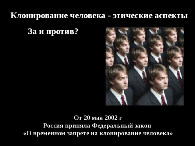 Клонирование человека - этические аспекты   За и против? От 20 мая 2002 г Россия приняла Федеральный закон «О временном запрете на клонирование человека» 