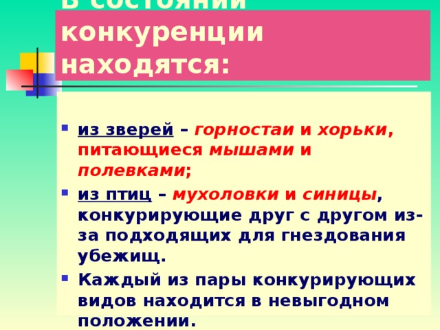 В состоянии конкуренции находятся:  из зверей – горностаи и хорьки , питающиеся мышами и полевками ;  из птиц – мухоловки и синицы , конкурирующие друг с другом из-за подходящих для гнездования убежищ. Каждый из пары конкурирующих видов находится в невыгодном положении. 