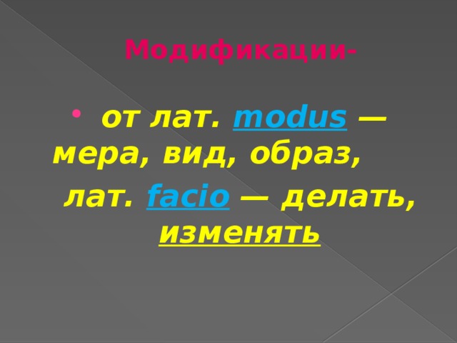 Модификации-  от лат.  modus — мера, вид, образ,  лат. facio — делать, изменять  
