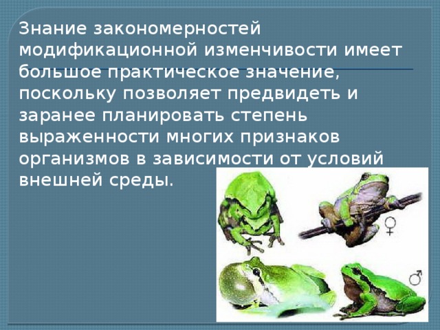 Знание закономерностей модификационной изменчивости имеет большое практическое значение, поскольку позволяет предвидеть и заранее планировать степень выраженности многих признаков организмов в зависимости от условий внешней среды. 