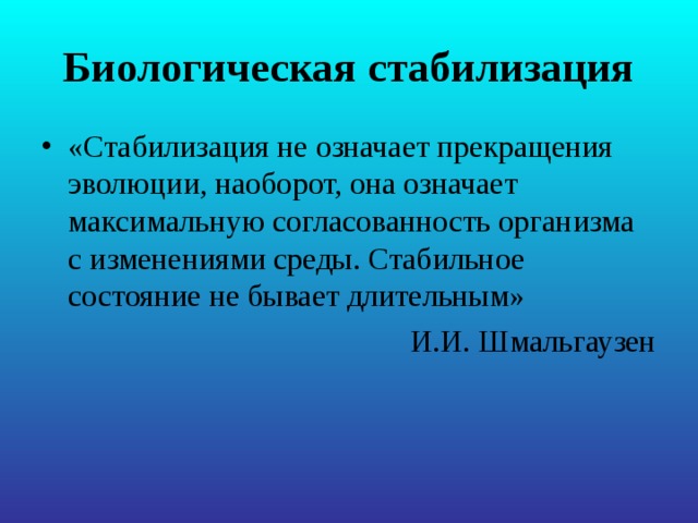 Биологическая стабилизация «Стабилизация не означает прекращения эволюции, наоборот, она означает максимальную согласованность организма с изменениями среды. Стабильное состояние не бывает длительным» И.И. Шмальгаузен 