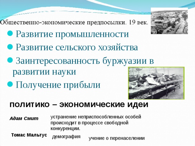 Развитие промышленности Развитие сельского хозяйства Заинтересованность буржуазии в развитии науки Получение прибыли  политико – экономические идеи устранение неприспособленных особей происходит в процессе свободной конкуренции. Адам Смит  Томас Мальтус демография учение о перенаселении 