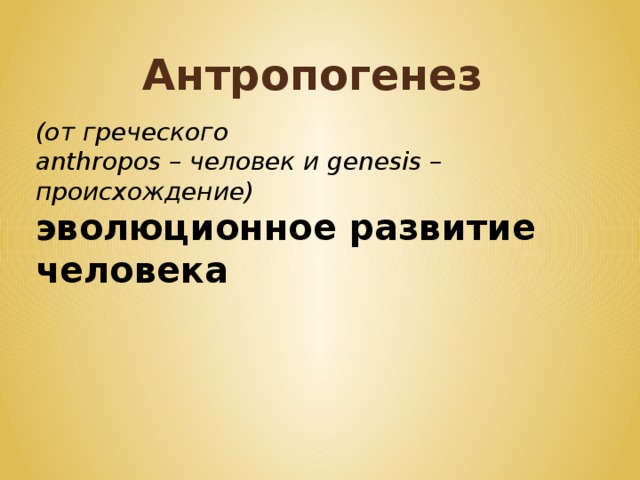 Антропогенез (от греческого anthropos – человек и genesis – происхождение) эволюционное развитие человека 