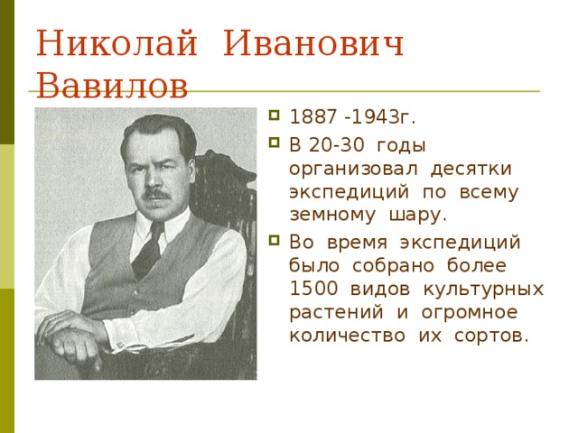 Николай Иванович Вавилов 1887 -1943г. В 20-30 годы организовал десятки экспедиций по всему земному шару. Во время экспедиций было собрано более 1500 видов культурных растений и огромное количество их сортов. 