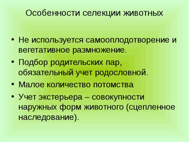 Особенности селекции животных   Не используется самооплодотворение и вегетативное размножение. Подбор родительских пар, обязательный учет родословной. Малое количество потомства Учет экстерьера – совокупности наружных форм животного (сцепленное наследование). 