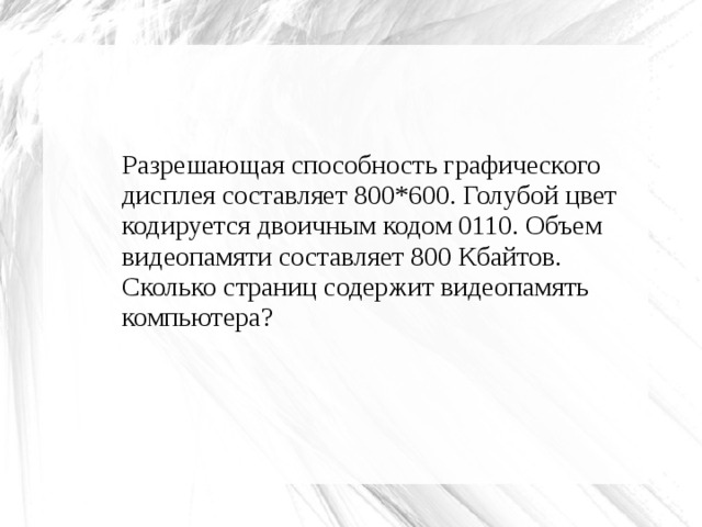 Разрешающая способность графического дисплея составляет 800*600. Голубой цвет кодируется двоичным кодом 0110. Объем видеопамяти составляет 800 Кбайтов. Сколько страниц содержит видеопамять компьютера ?  