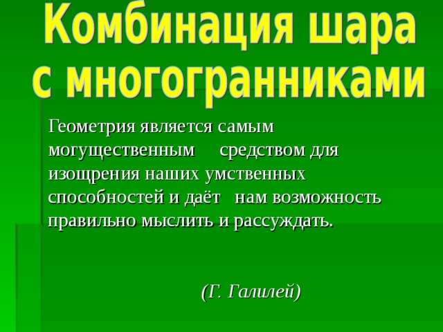 Геометрия является самым могущественным средством для изощрения наших умственных способностей и даёт нам возможность правильно мыслить и рассуждать.    (Г. Галилей)  