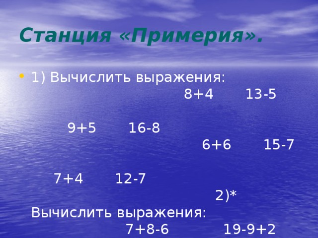 Станция «Примерия». 1) Вычислить выражения: 8+4 13-5 9+5 16-8 6+6 15-7 7+4 12-7 2)* Вычислить выражения: 7+8-6 19-9+2 11-6+8 14-5+6 9+7-8 2+5-7 