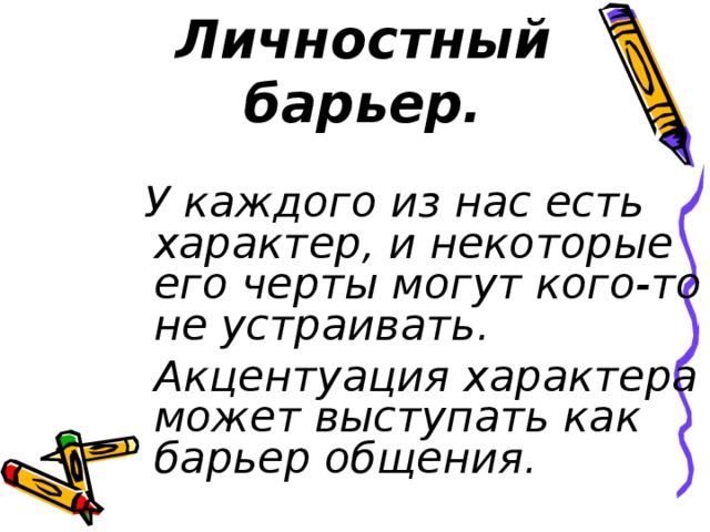 Личностный барьер.  У каждого из нас есть характер, и некоторые его черты могут кого-то не устраивать.  Акцентуация характера может выступать как барьер общения. 