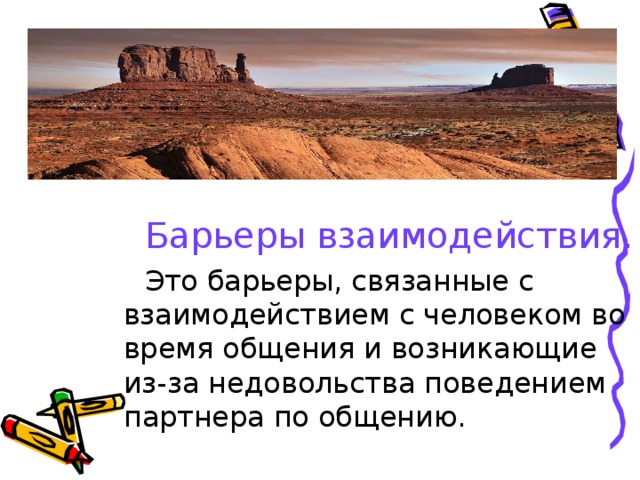  Барьеры взаимодействия.   Это барьеры, связанные с взаимодействием с человеком во время общения и возникающие из-за недовольства поведением партнера по общению. 