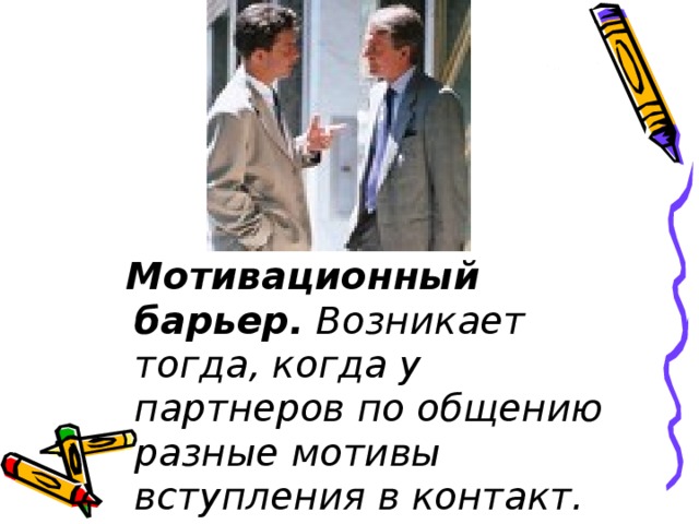 Мотивационный барьер.  Возникает тогда, когда у партнеров по общению разные мотивы вступления в контакт. 