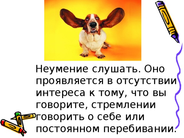  Неумение слушать. Оно проявляется в отсутствии интереса к тому, что вы говорите, стремлении говорить о себе или постоянном перебивании. 