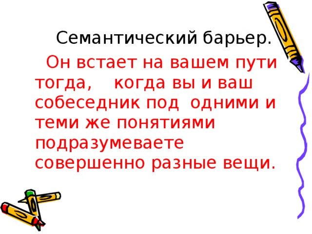  Семантический барьер.   Он встает на вашем пути тогда, когда вы и ваш собеседник под одними и теми же понятиями подразумеваете совершенно разные вещи. 