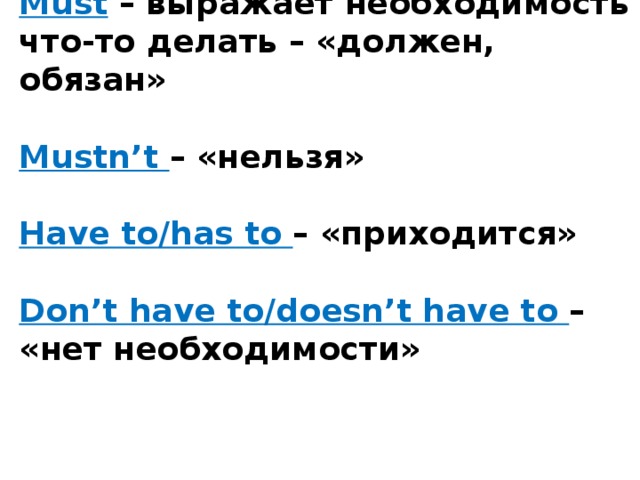 Must – выражает необходимость что-то делать – «должен, обязан»   Mustn’t – «нельзя»   Have to/has to – «приходится»   Don’t have to/doesn’t have to – «нет необходимости»     