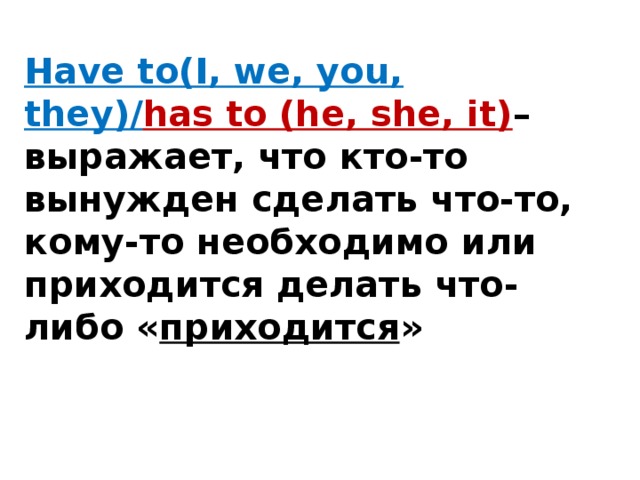 Have to(I, we, you, they)/ has to (he, she, it) – выражает, что кто-то вынужден сделать что-то, кому-то необходимо или приходится делать что-либо « приходится »      