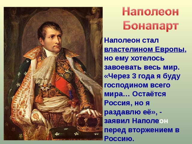  Наполеон стал властелином Европы , но ему хотелось завоевать весь мир. «Через 3 года я буду господином всего мира… Остаётся Россия, но я раздавлю её», - заявил Наполе он перед вторжением в Россию.  