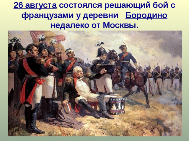 26 августа состоялся решающий бой с французами у деревни Бородино недалеко от Москвы. 