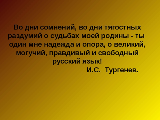 Во дни сомнений, во дни тягостных раздумий о судьбах моей родины - ты один мне надежда и опора, о великий, могучий, правдивый и свободный русский язык!  И.С. Тургенев. 