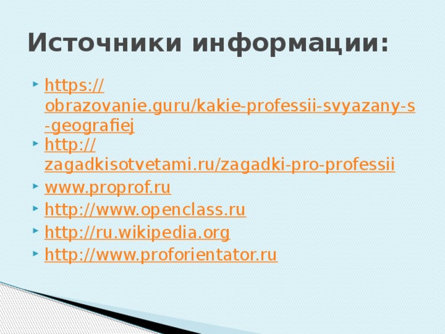 Источники информации: https:// obrazovanie.guru/kakie-professii-svyazany-s-geografiej http :// zagadkisotvetami.ru/zagadki-pro-professii www.proprof.ru http://www.openclass.ru http://ru.wikipedia.org http:// www.proforientator.ru 