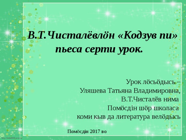  В.Т.Чисталёвлӧн «Кодзув пи» пьеса серти урок. Урок лӧсьӧдысь –  Уляшева Татьяна Владимировна,  В.Т.Чисталёв нима Помӧсдін шӧр школаса коми кыв да литература велӧдысь Помӧсдін 2017 во 