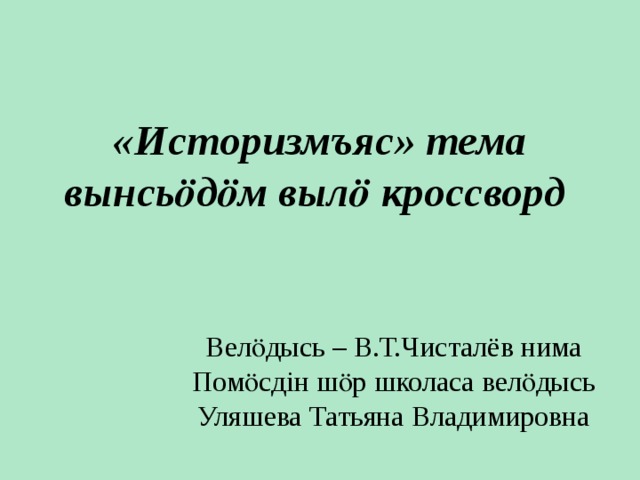 «Историзмъяс» тема вынсьӧдӧм вылӧ кроссворд Велӧдысь – В.Т.Чисталёв нима Помӧсдін шӧр школаса велӧдысь Уляшева Татьяна Владимировна 