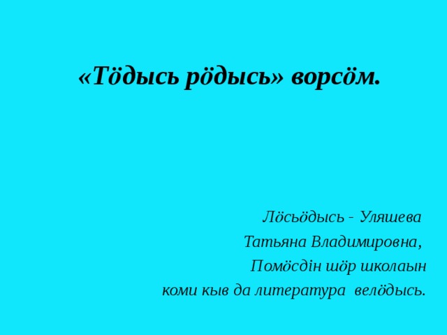 «Тӧдысь рӧдысь» ворсӧм. Лӧсьӧдысь - Уляшева Татьяна Владимировна, Помӧсдін шӧр школаын  коми кыв да литература велӧдысь. 