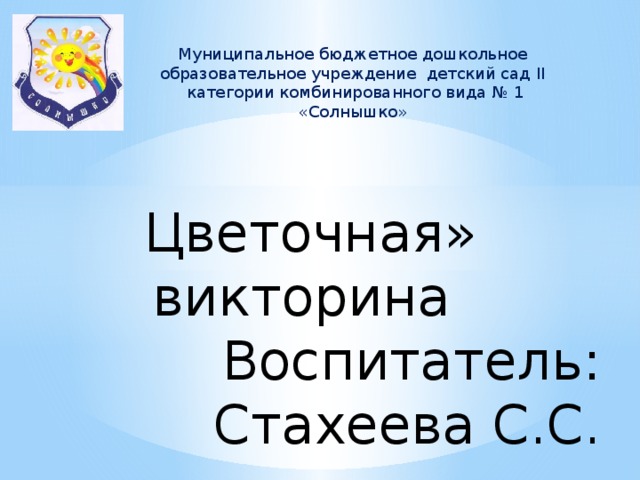 Муниципальное бюджетное дошкольное образовательное учреждение детский сад II категории комбинированного вида № 1 «Солнышко» Цветочная» викторина Воспитатель: Стахеева С.С. 