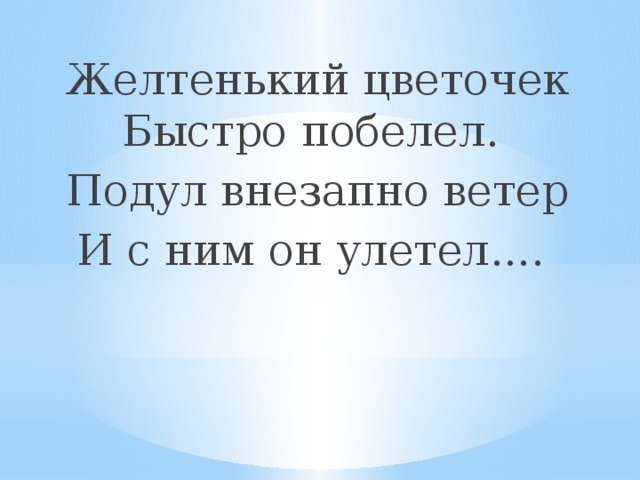 Желтенький цветочек Быстро побелел. Подул внезапно ветер И с ним он улетел.... 