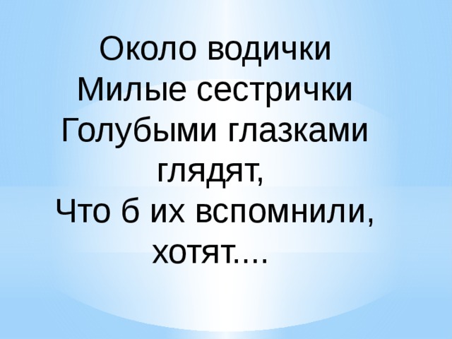 Около водички  Милые сестрички Голубыми глазками глядят, Что б их вспомнили, хотят.... 