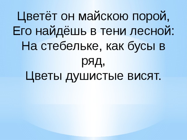 Цветёт он майскою порой, Его найдёшь в тени лесной: На стебельке, как бусы в ряд, Цветы душистые висят. 