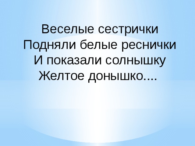 Веселые сестрички Подняли белые реснички И показали солнышку Желтое донышко.... 