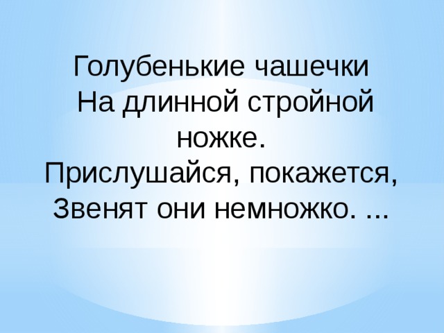 Голубенькие чашечки На длинной стройной ножке. Прислушайся, покажется, Звенят они немножко. ... 
