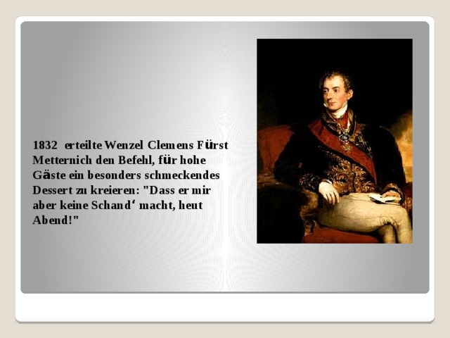 1832 erteilte Wenzel   Clemens F ü rst Metternich den Befehl, f ü r hohe G ä ste ein besonders schmeckendes Dessert zu kreieren: 
