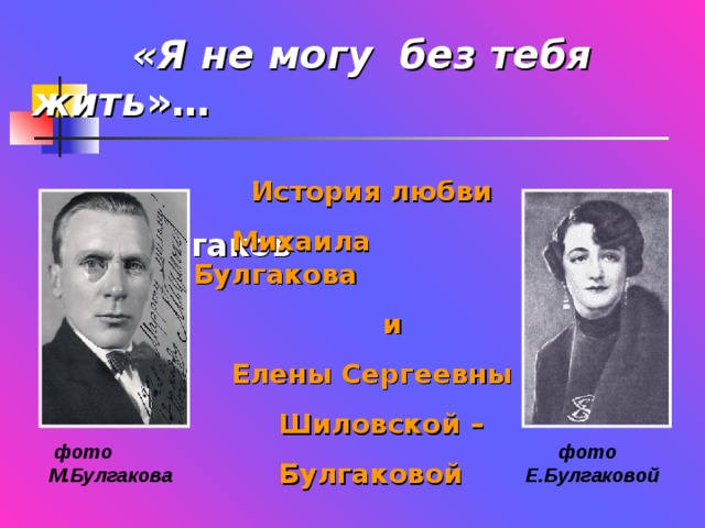  «Я не могу без тебя жить »…    М. Булгаков  История любви  Михаила Булгакова  и  Елены Сергеевны  Шиловской –  Булгаковой  фото М.Булгакова  фото Е.Булгаковой 