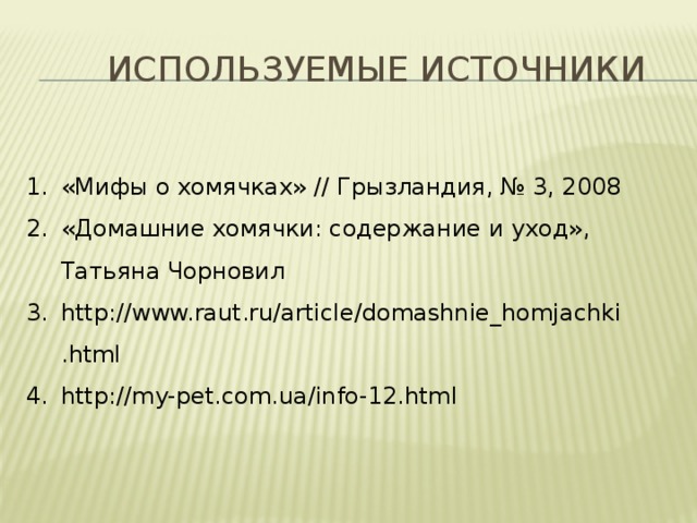  Используемые источники «Мифы о хомячках» // Грызландия, № 3, 2008 «Домашние хомячки: содержание и уход», Татьяна Чорновил http://www.raut.ru/article/domashnie_homjachki.html http://my-pet.com.ua/info-12.html 