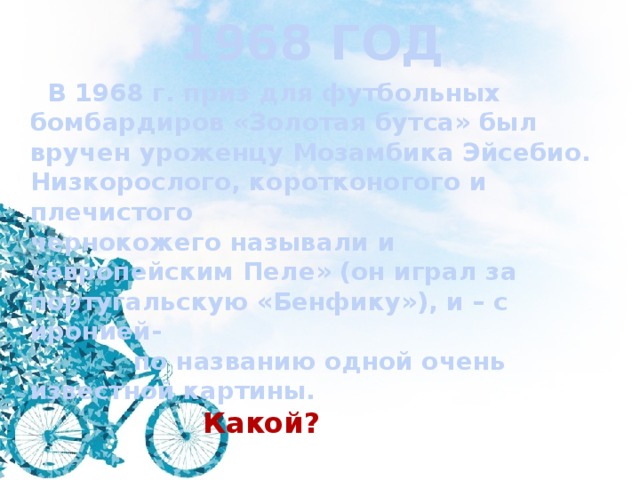 1968 ГОД  В 1968 г. приз для футбольных бомбардиров «Золотая бутса» был вручен уроженцу Мозамбика Эйсебио. Низкорослого, коротконогого и плечистого чернокожего называли и «европейским Пеле» (он играл за португальскую «Бенфику»), и – с иронией-  по названию одной очень известной картины.  Какой? 
