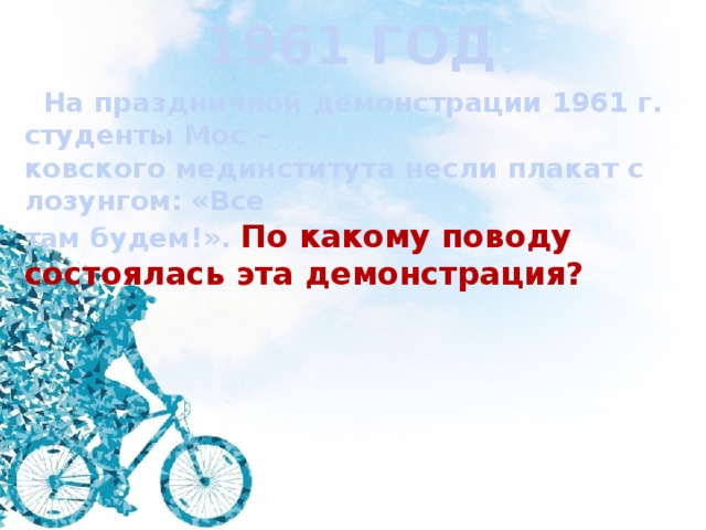1961 ГОД  На праздничной демонстрации 1961 г. студенты Мос – ковского мединститута несли плакат с лозунгом: «Все там будем!». По какому поводу состоялась эта демонстрация? 