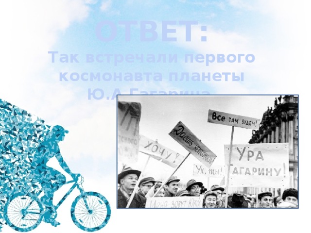 ОТВЕТ: Так встречали первого космонавта планеты Ю.А.Гагарина. 