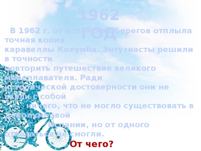 1962 ГОД   В 1962 г. от испанских берегов отплыла точная копия каравеллы Колумба. Энтузиасты решили в точности повторить путешествие великого мореплавателя. Ради исторической достоверности они не взяли с собой  ничего, что не могло существовать в доколумбовой  Испании, но от одного отказаться не смогли.  От чего? 