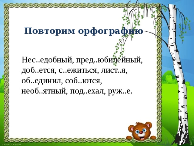   Повторим орфографию   Нес..едобный, пред..юбилейный, доб..ется, с..ежиться, лист..я, об..единил, соб..ются, необ..ятный, под..ехал, руж..е. 