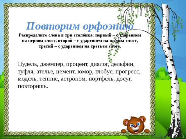 Повторим орфоэпию Распределите слова в три столбика: первый – с ударением на первом слоге, второй – с ударением на втором слоге, третий – с ударением на третьем слоге.   Пудель, джемпер, процент, диалог, дельфин, туфля, ателье, цемент, юмор, глобус, прогресс, модель, теннис, астроном, портфель, досуг, повторишь.  