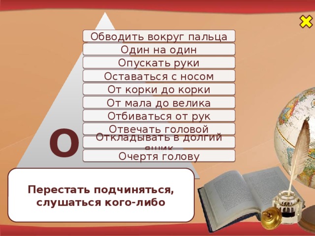 Обводить вокруг пальца Один на один Опускать руки Оставаться с носом От корки до корки От мала до велика Отбиваться от рук О Отвечать головой Откладывать в долгий ящик Очертя голову Перестать подчиняться, слушаться кого-либо
