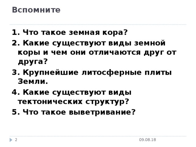 Вспомните   1. Что такое земная кора? 2. Какие существуют виды земной коры и чем они отличаются друг от друга? 3. Крупнейшие литосферные плиты Земли. 4. Какие существуют виды тектонических структур? 5. Что такое выветривание? 09.08.18  