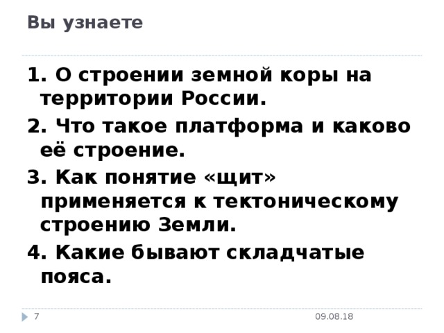 Вы узнаете   1. О строении земной коры на территории России. 2. Что такое платформа и каково её строение. 3. Как понятие «щит» применяется к тектоническому строению Земли. 4. Какие бывают складчатые пояса. 09.08.18  