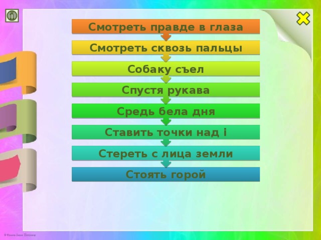 Стереть с лица земли Ставить точки над i Средь бела дня Спустя рукава Собаку съел Смотреть сквозь пальцы Смотреть правде в глаза Стоять горой
