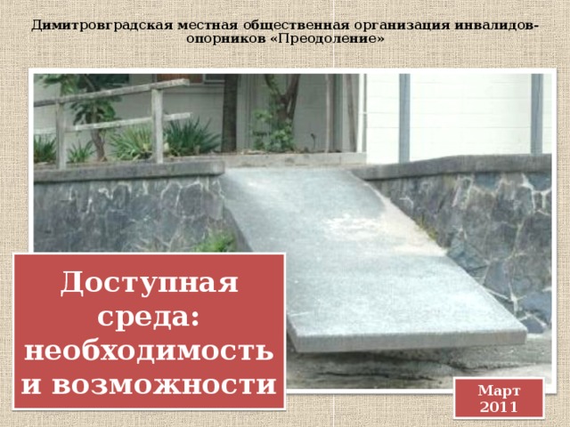 Димитровградская местная общественная организация инвалидов-опорников «Преодоление» Доступная среда:  необходимость и возможности Март 2011 