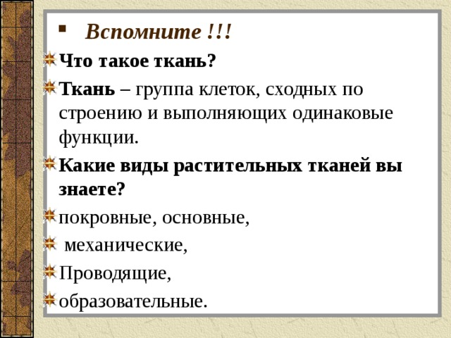 Вспомните !!! Что такое ткань? Ткань  – группа клеток, сходных по строению и выполняющих одинаковые функции. Какие виды растительных тканей вы знаете? покровные, основные,  механические, Проводящие, образовательные.  